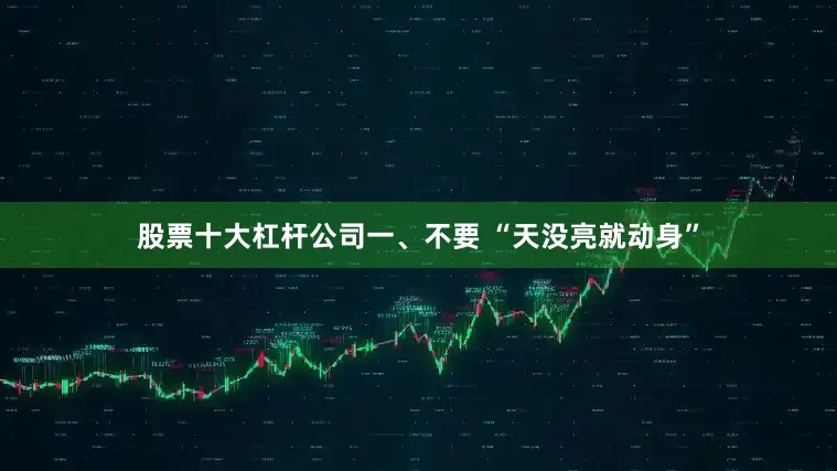 股票十大杠杆公司一、不要 “天没亮就动身”