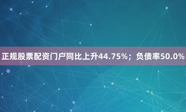 正规股票配资门户同比上升44.75%；负债率50.0%