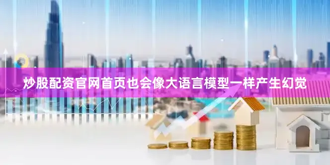 炒股配资官网首页也会像大语言模型一样产生幻觉