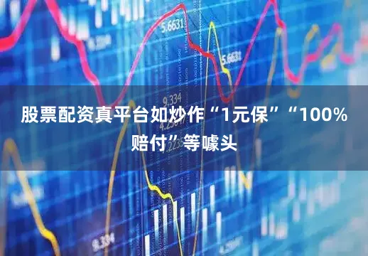股票配资真平台如炒作“1元保”“100%赔付”等噱头