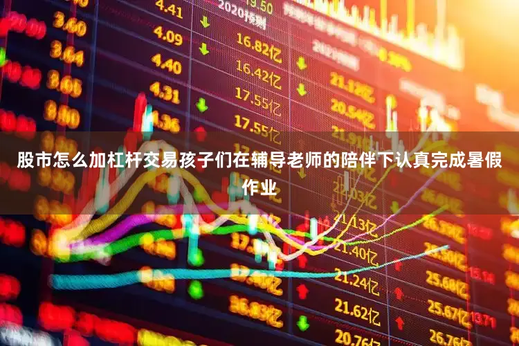 股市怎么加杠杆交易孩子们在辅导老师的陪伴下认真完成暑假作业