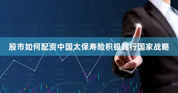 股市如何配资中国太保寿险积极践行国家战略