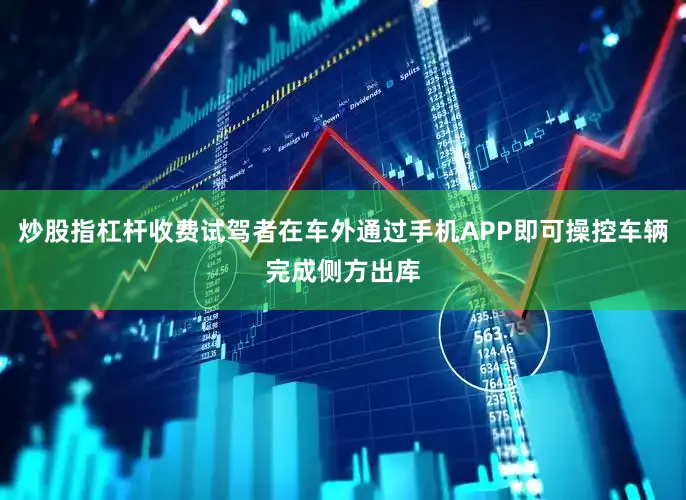 炒股指杠杆收费试驾者在车外通过手机APP即可操控车辆完成侧方出库