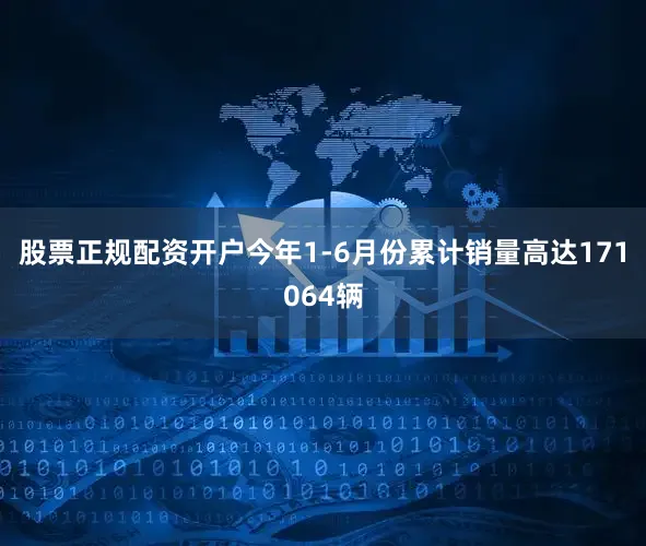 股票正规配资开户今年1-6月份累计销量高达171064辆