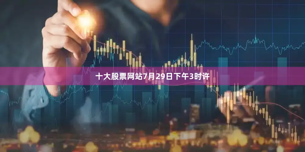 十大股票网站7月29日下午3时许