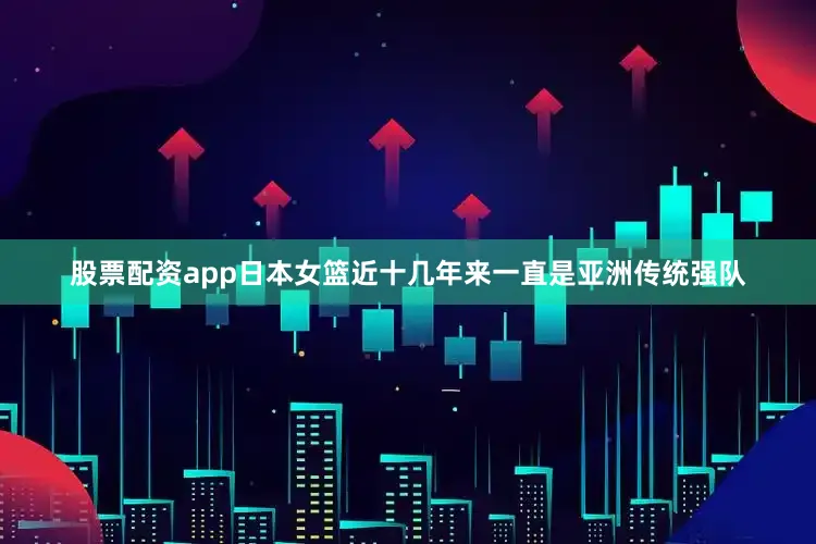 股票配资app日本女篮近十几年来一直是亚洲传统强队