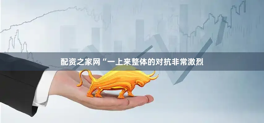 配资之家网“一上来整体的对抗非常激烈