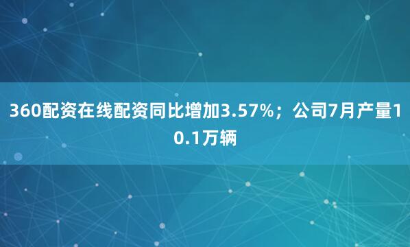 360配资在线配资同比增加3.57%；公司7月产量10.1万辆