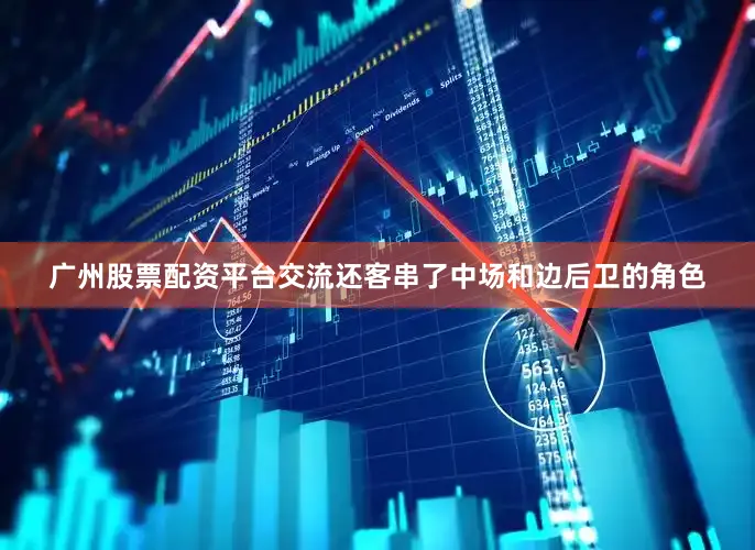 广州股票配资平台交流还客串了中场和边后卫的角色