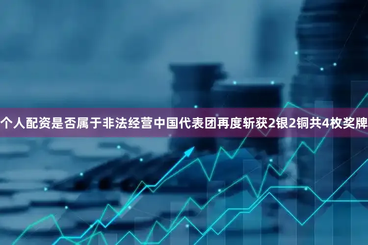 个人配资是否属于非法经营中国代表团再度斩获2银2铜共4枚奖牌