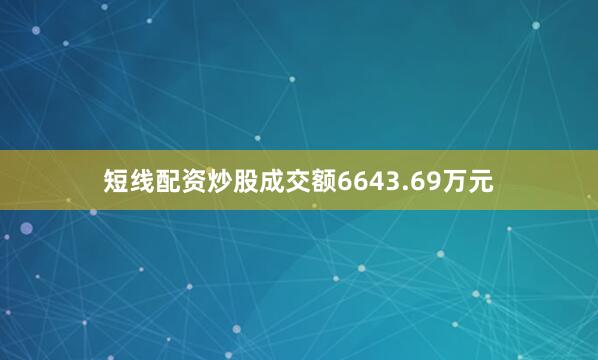 短线配资炒股成交额6643.69万元