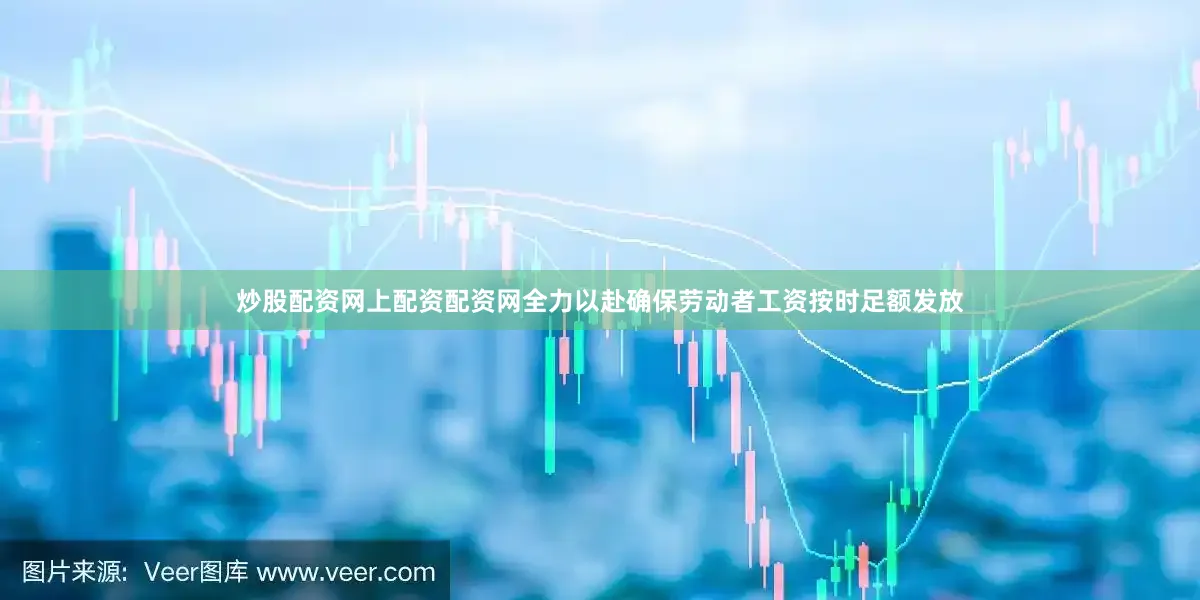 炒股配资网上配资配资网全力以赴确保劳动者工资按时足额发放
