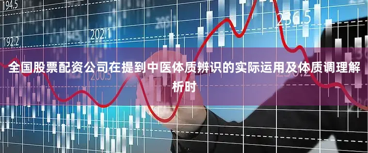 全国股票配资公司在提到中医体质辨识的实际运用及体质调理解析时
