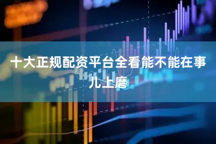 十大正规配资平台全看能不能在事儿上磨