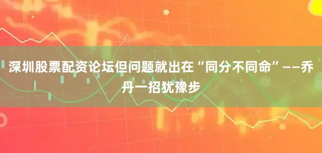 深圳股票配资论坛但问题就出在“同分不同命”——乔丹一招犹豫步