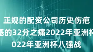 正规的配资公司历史伤疤：阿拉基的32分之痛2022年亚洲杯八强战