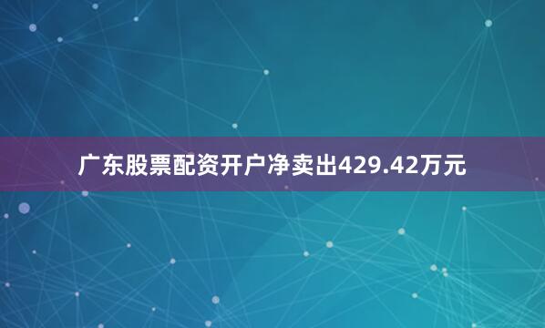 广东股票配资开户净卖出429.42万元