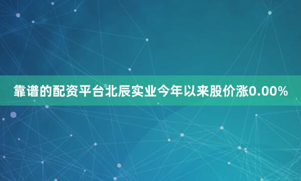靠谱的配资平台北辰实业今年以来股价涨0.00%