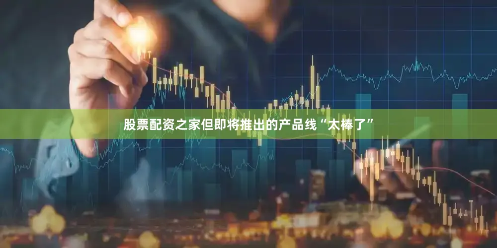 股票配资之家但即将推出的产品线“太棒了”