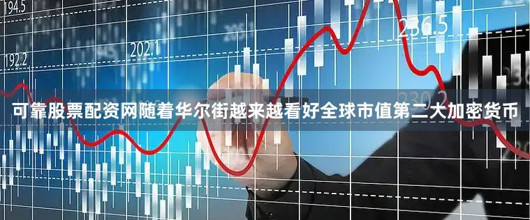 可靠股票配资网随着华尔街越来越看好全球市值第二大加密货币