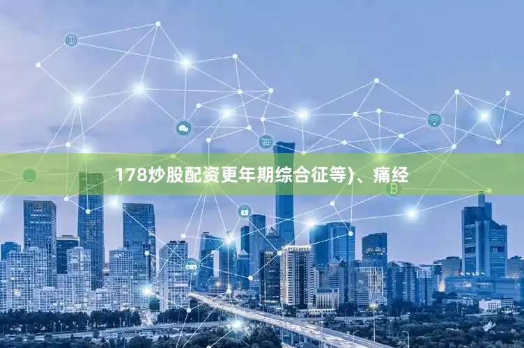 178炒股配资更年期综合征等)、痛经
