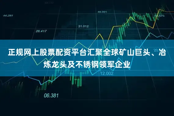 正规网上股票配资平台汇聚全球矿山巨头、冶炼龙头及不锈钢领军企业