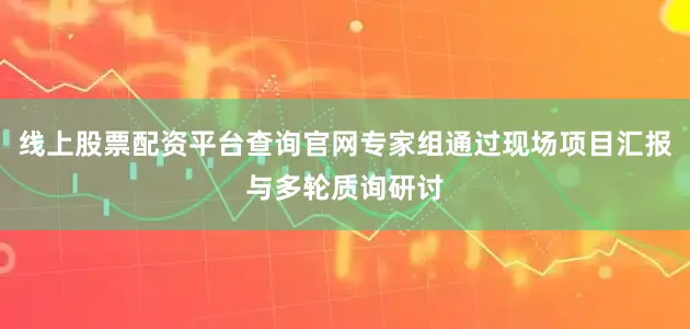 线上股票配资平台查询官网专家组通过现场项目汇报与多轮质询研讨