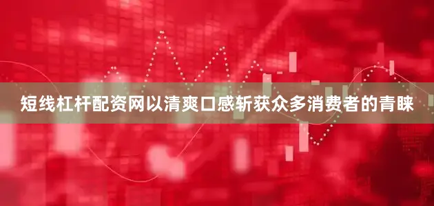 短线杠杆配资网以清爽口感斩获众多消费者的青睐
