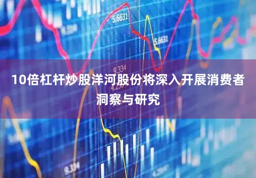 10倍杠杆炒股洋河股份将深入开展消费者洞察与研究