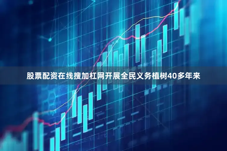 股票配资在线搜加杠网开展全民义务植树40多年来