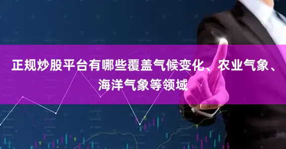 正规炒股平台有哪些覆盖气候变化、农业气象、海洋气象等领域