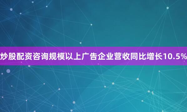 炒股配资咨询规模以上广告企业营收同比增长10.5%