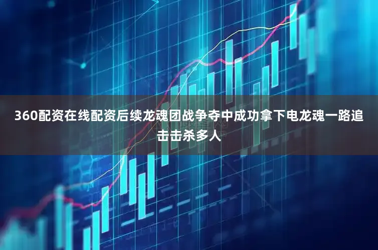 360配资在线配资后续龙魂团战争夺中成功拿下电龙魂一路追击击杀多人