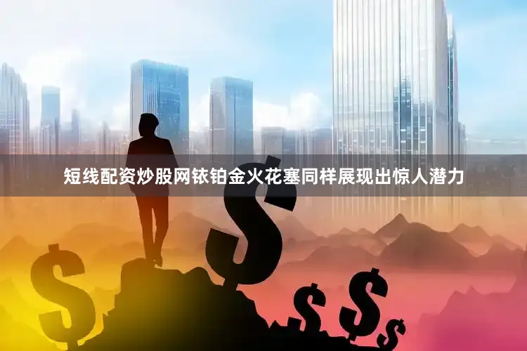 短线配资炒股网铱铂金火花塞同样展现出惊人潜力