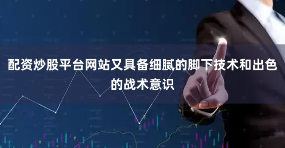 配资炒股平台网站又具备细腻的脚下技术和出色的战术意识