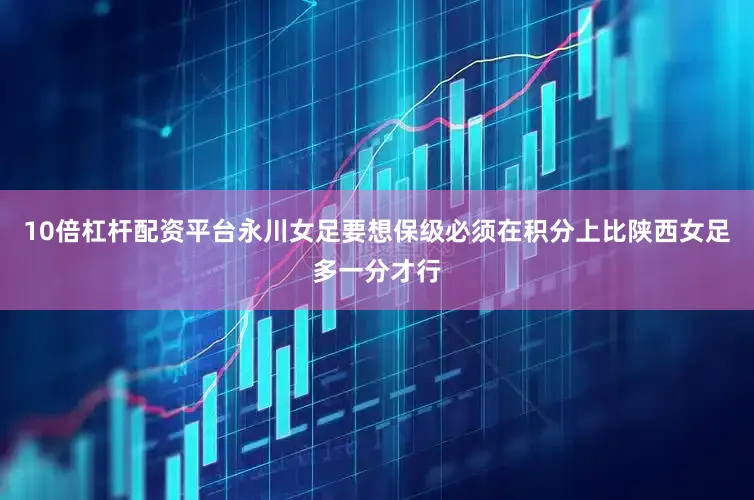 10倍杠杆配资平台永川女足要想保级必须在积分上比陕西女足多一分才行