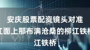安庆股票配资镜头对准江面上那布满沧桑的柳江铁桥