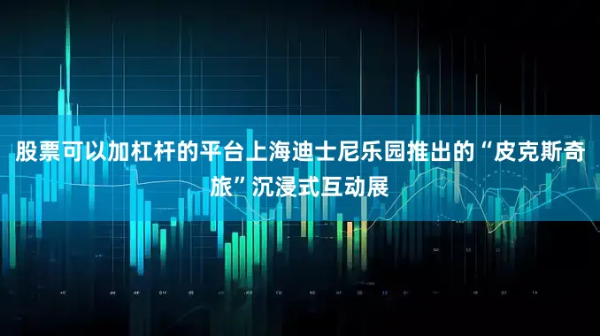 股票可以加杠杆的平台上海迪士尼乐园推出的“皮克斯奇旅”沉浸式互动展