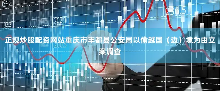 正规炒股配资网站重庆市丰都县公安局以偷越国（边）境为由立案调查