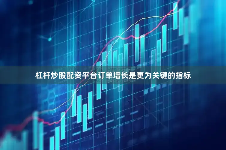 杠杆炒股配资平台订单增长是更为关键的指标
