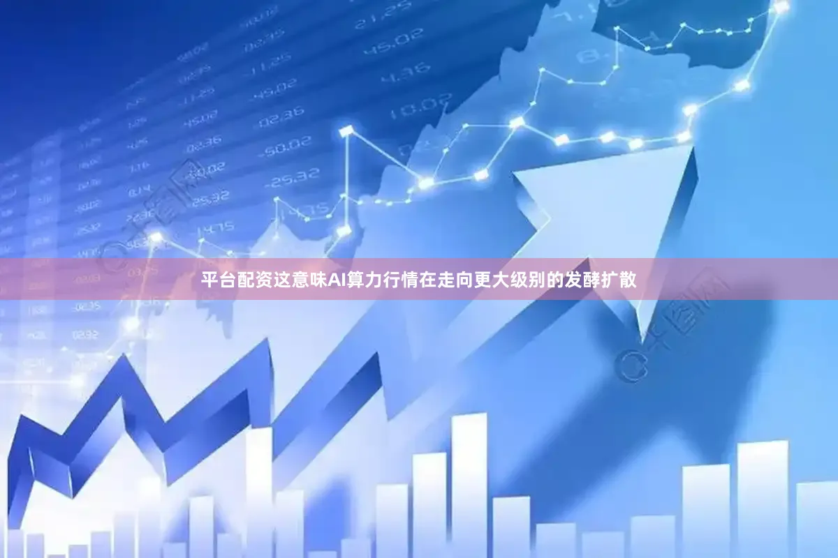 平台配资这意味AI算力行情在走向更大级别的发酵扩散
