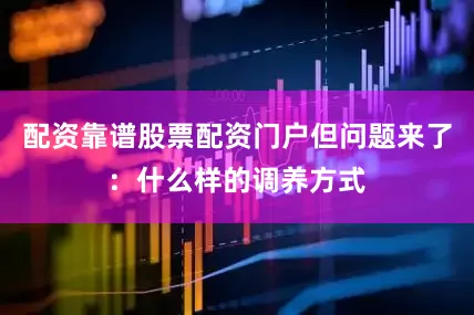 配资靠谱股票配资门户但问题来了：什么样的调养方式