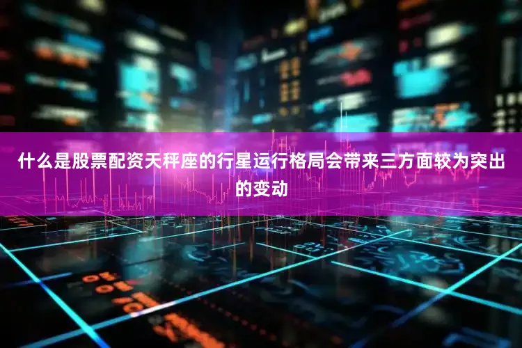 什么是股票配资天秤座的行星运行格局会带来三方面较为突出的变动