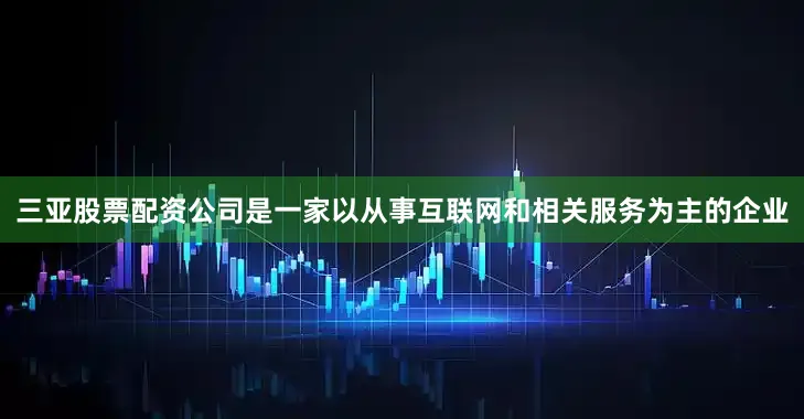 三亚股票配资公司是一家以从事互联网和相关服务为主的企业