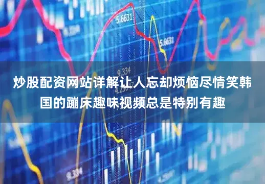 炒股配资网站详解让人忘却烦恼尽情笑韩国的蹦床趣味视频总是特别有趣