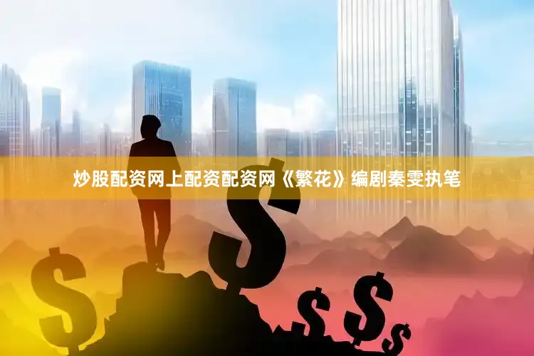 炒股配资网上配资配资网《繁花》编剧秦雯执笔
