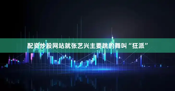 配资炒股网站就张艺兴主要跳的舞叫“狂派”