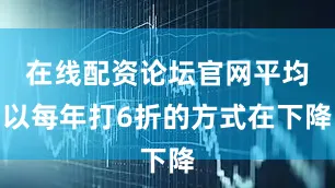 在线配资论坛官网平均以每年打6折的方式在下降