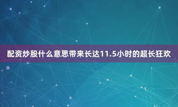 配资炒股什么意思带来长达11.5小时的超长狂欢