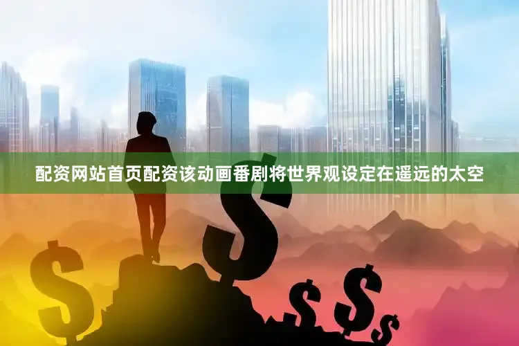 配资网站首页配资该动画番剧将世界观设定在遥远的太空